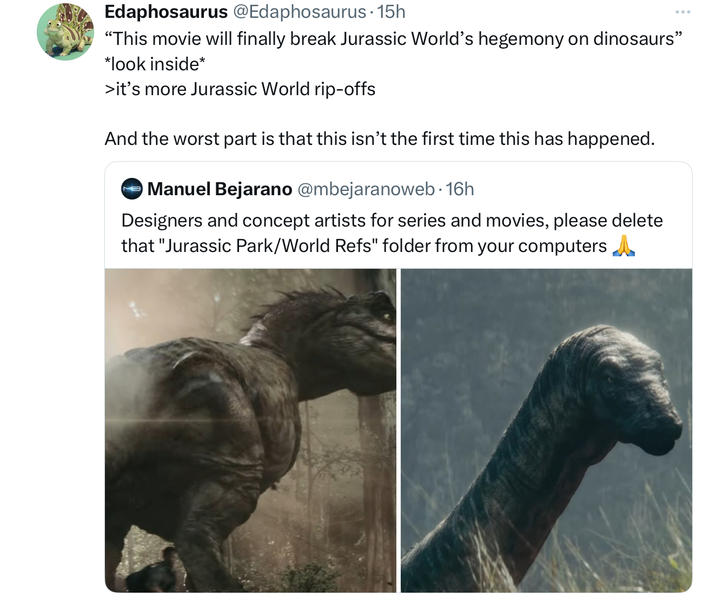 Edaphosaurus @Edaphosaurus - 15h “This movie will finally break Jurassic World's hegemony on dinosaurs” *look inside* >it's more Jurassic World rip-offs And the worst part is that this isn't the first time this has happened. Manuel Bejarano @mbejaranoweb. 16h Designers and concept artists for series and movies, please delete that "Jurassic Park/World Refs" folder from your computers