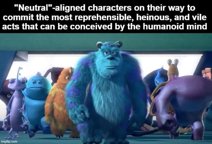 "Neutral"-aligned characters on their way to commit the most reprehensible, heinous, and vile acts that can be conceived by the humanoid mind imgflip.com