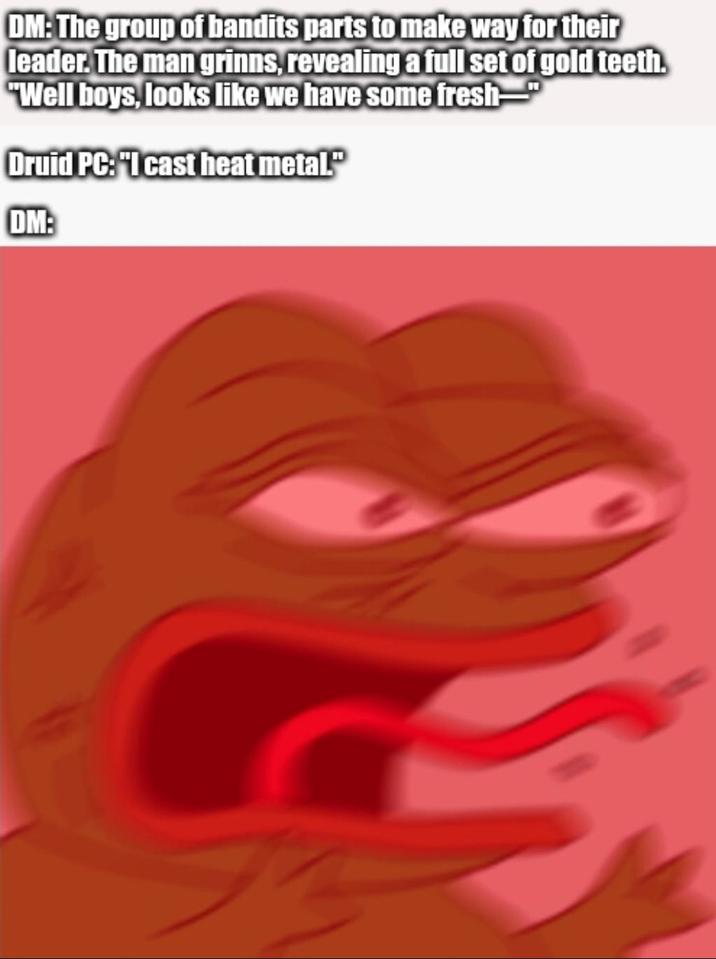 DM: The group of bandits parts to make way for their leader. The man grinns, revealing a full set of gold teeth. "Well boys, looks like we have some fresh- Druid PC: "I cast heat metal." DM: