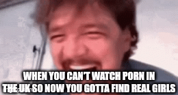 WHEN YOU CAN'T WATCH P--- IN THE UK SO NOW YOU GOTTA FIND REAL GIRLS