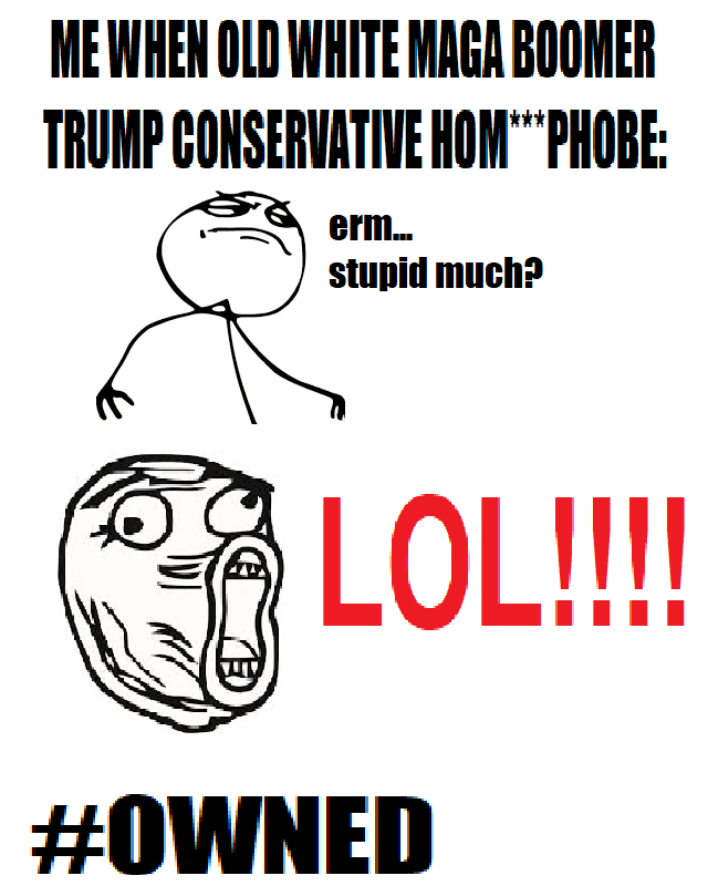 ME WHEN OLD WHITE MAGA BOOMER TRUMP CONSERVATIVE HOM***PHOBE: erm... stupid much? LOL!!!! #OWNED
