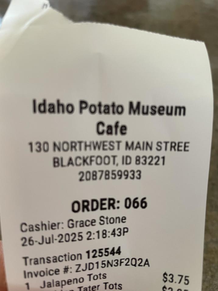 Idaho Potato Museum Cafe 130 NORTHWEST MAIN STREE BLACKFOOT, ID 83221 2087859933 ORDER: 066 Cashier: Grace Stone 26-Jul-2025 2:18:43P Transaction 125544 Invoice #: ZJD15N3F2Q2A Jalapeno Tots Tater Tots $3.75