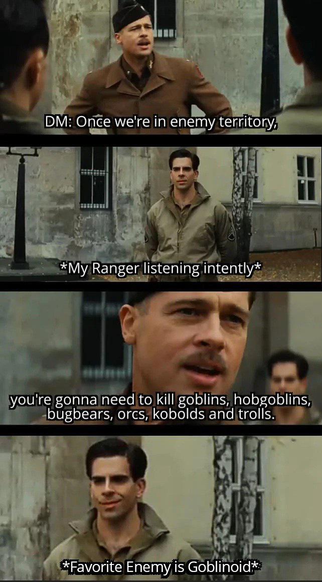 DM: Once we're in enemy territory, *My Ranger listening intently* you're gonna need to kill goblins, hobgoblins, bugbears, orcs, kobolds and trolls. *Favorite Enemy is Goblinoid*