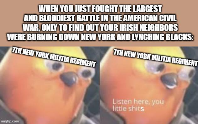 WHEN YOU JUST FOUGHT THE LARGEST AND BLOODIEST BATTLE IN THE AMERICAN CIVIL WAR, ONLY TO FIND OUT YOUR IRISH NEIGHBORS WERE BURNING DOWN NEW YORK AND LYNCHING BLACKS: 7TH NEW YORK MILITIA REGIMENT 7TH NEW YORK MILITIA REGIMENT imgflip.com Listen here, you little s----