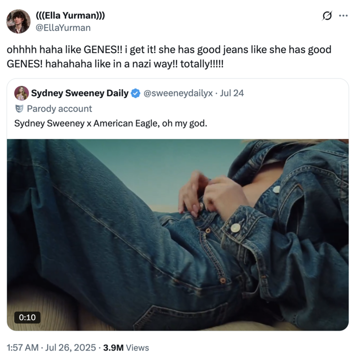 July 26th, 2025 tweet by @EllaYurman X user @EllaYurman quoted the post featuring Sydney Sweeney's American Eagle denim ad, writing, "ohhhh haha like GENES!! i get it! she has good jeans like she has good GENES! hahahaha like in a nazi way!! totally!!!!!"