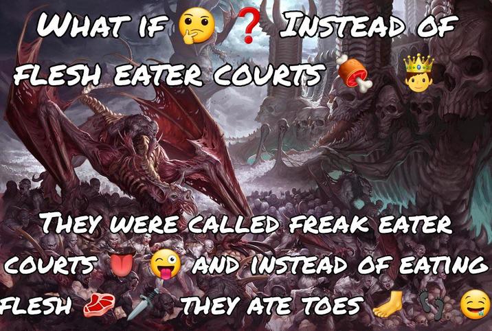 WHAT IF INSTEAD OF FLESH EATER COURTS THEY WERE CALLED FREAK EATER COURTS AND INSTEAD OF EATING FLESH THEY ATE TOES
