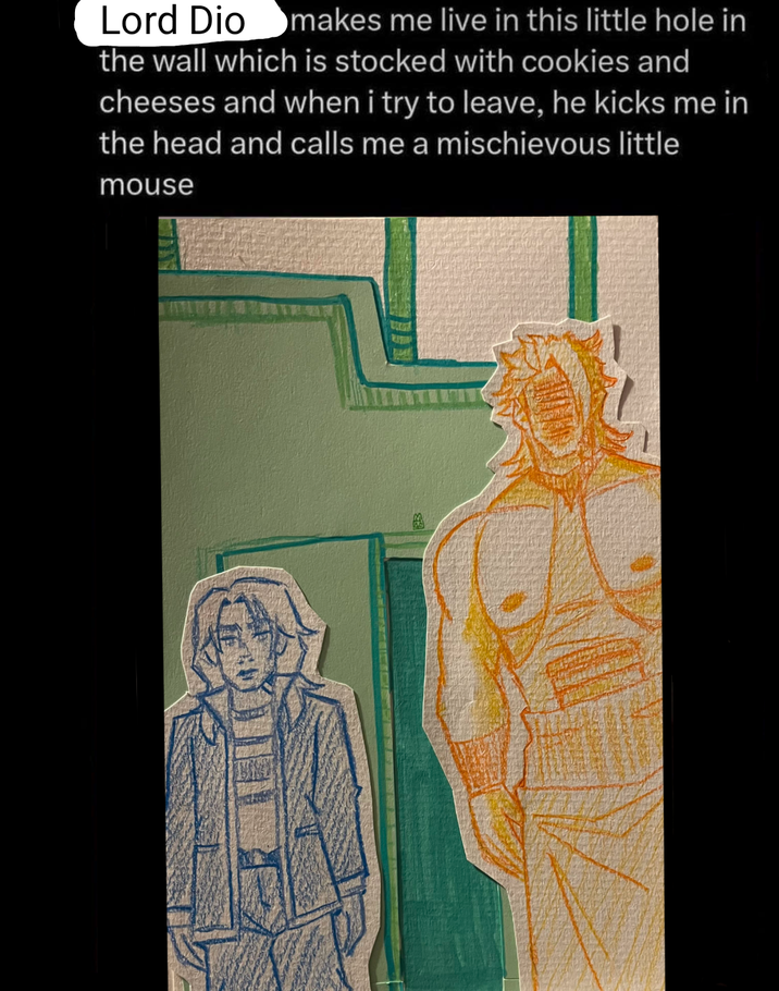 Lord Dio makes me live in this little hole in the wall which is stocked with cookies and cheeses and when i try to leave, he kicks me in the head and calls me a mischievous little mouse