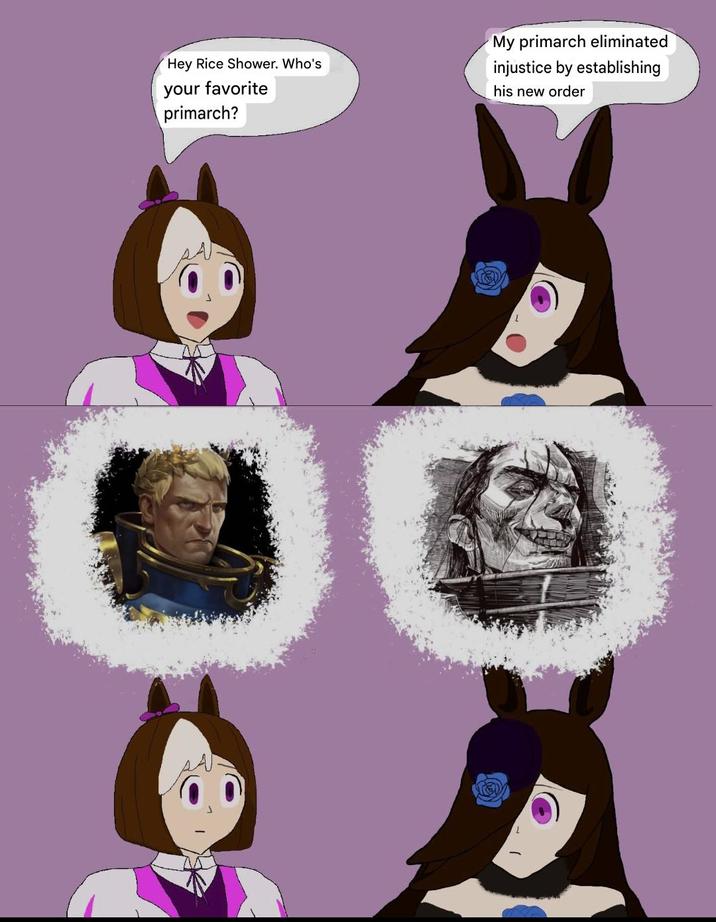 Hey Rice Shower. Who's your favorite primarch? My primarch eliminated injustice by establishing his new order N