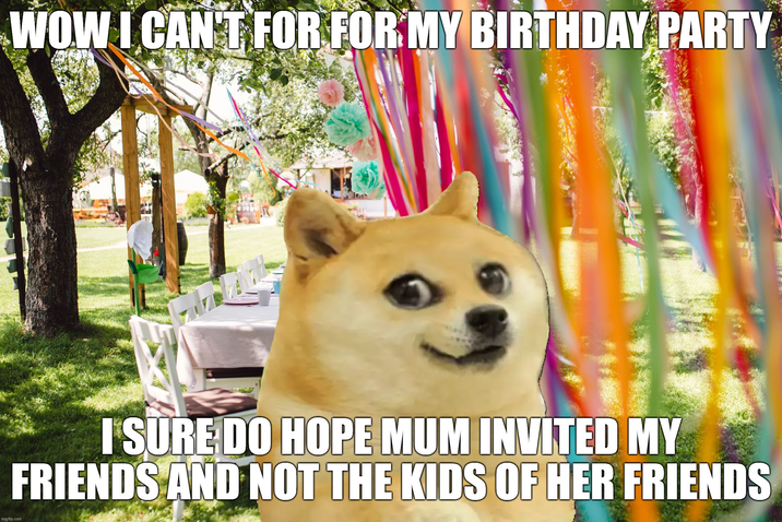 imgflip.com WOW I CAN'T FOR FOR MY BIRTHDAY PARTY I SURE DO HOPE MUM INVITED MY FRIENDS AND NOT THE KIDS OF HER FRIENDS