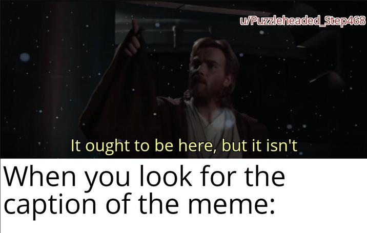 u/Puzzleheaded Step468 It ought to be here, but it isn't When you look for the caption of the meme: