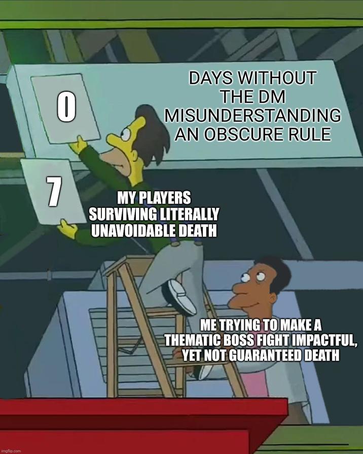 imgflip.com 0 7 DAYS WITHOUT THE DM MISUNDERSTANDING AN OBSCURE RULE MY PLAYERS SURVIVING LITERALLY UNAVOIDABLE DEATH ME TRYING TO MAKE A THEMATIC BOSS FIGHT IMPACTFUL, YET NOT GUARANTEED DEATH