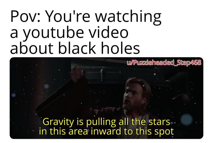 Pov: You're watching a youtube video about black holes u/Puzzleheaded Step468 Gravity is pulling all the stars. in this area inward to this spot