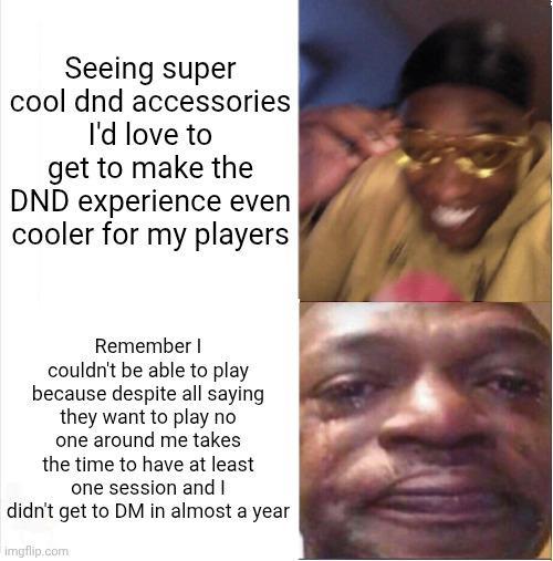 Seeing super cool dnd accessories I'd love to get to make the DND experience even cooler for my players Remember I couldn't be able to play because despite all saying they want to play no one around me takes the time to have at least one session and I didn't get to DM in almost a year imgflip.com