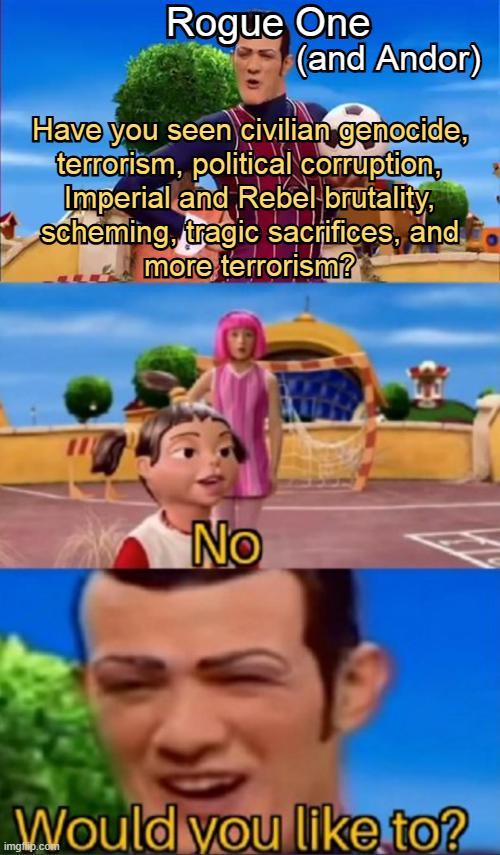 Rogue One (and Andor) Have you seen civilian genocide, terrorism, political corruption, Imperial and Rebel brutality, scheming, tragic sacrifices, and more terrorism? No Would you like to?