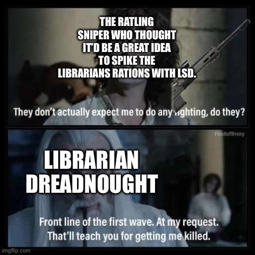 THE RATLING SNIPER WHO THOUGHT IT'D BE A GREAT IDEA TO SPIKE THE LIBRARIANS RATIONS WITH LSD. They don't actually expect me to do any wighting, do they? imgflip.com LIBRARIAN DREADNOUGHT Front line of the first wave. At my request. That'll teach you for getting me killed.
