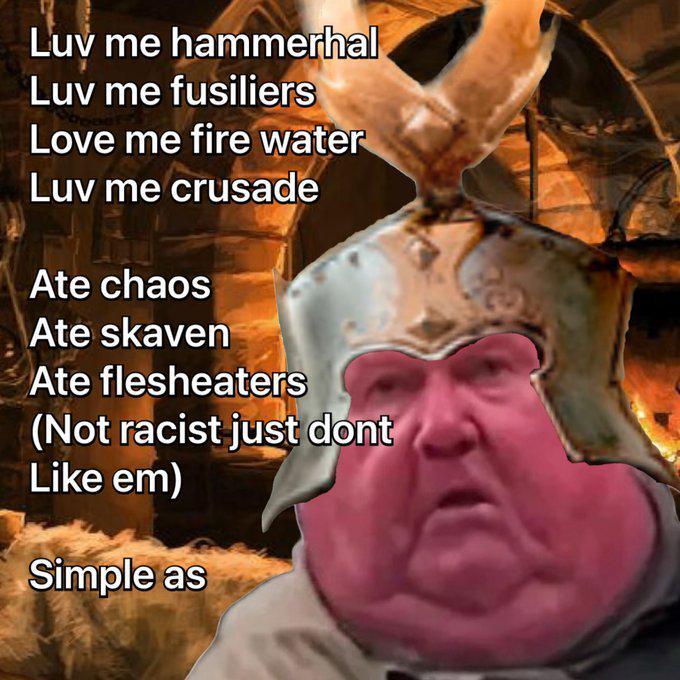 Luv me hammerhal Luv me fusiliers Love me fire water Luv me crusade Ate chaos Ate skaven Ate flesheaters (Not racist just dont Like em) Simple as