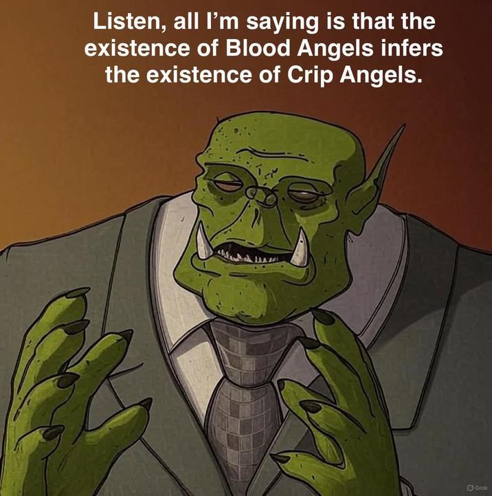 Listen, all I'm saying is that the existence of Blood Angels infers the existence of Crip Angels. Grok