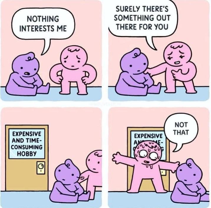 NOTHING INTERESTS ME SURELY THERE'S SOMETHING OUT THERE FOR YOU EXPENSIVE AND TIME- CONSUMING HOBBY NOT THAT AN EXPENSIVE ME- 過