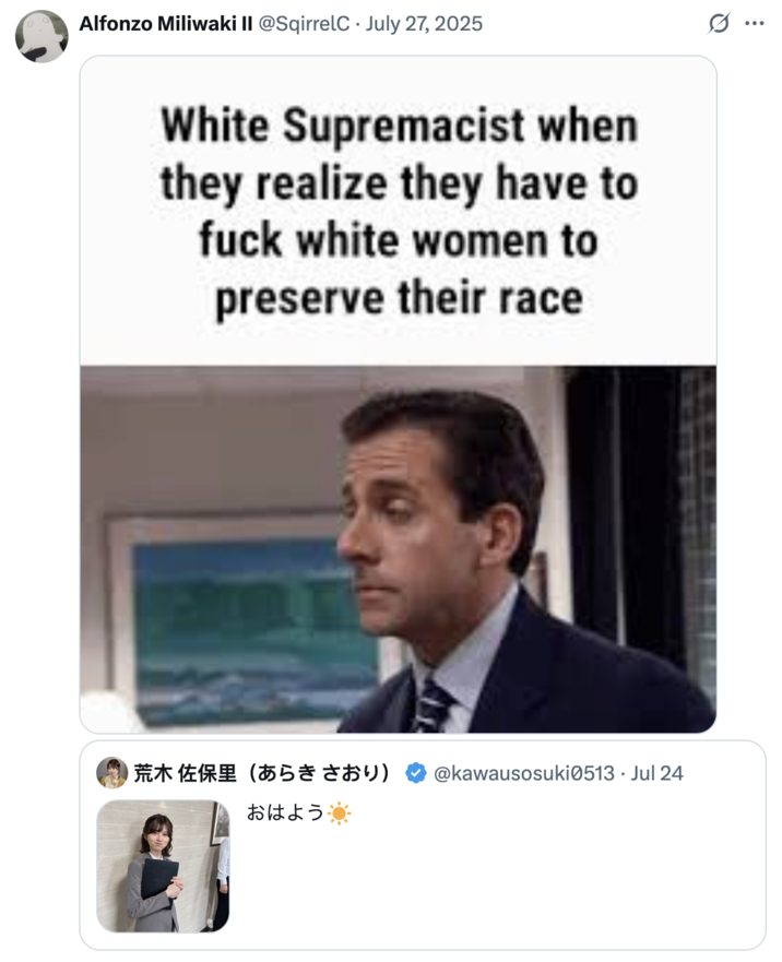 July 27th, 2025 tweet by @SqirrelC X user @SqirrelC posted a meme that read, "White Supremacist when they realize they have to f--- white women to preserve their race," to joke about people's strong reactions to seeing Japanese model Saori Araki dressed as a "Salarywoman."