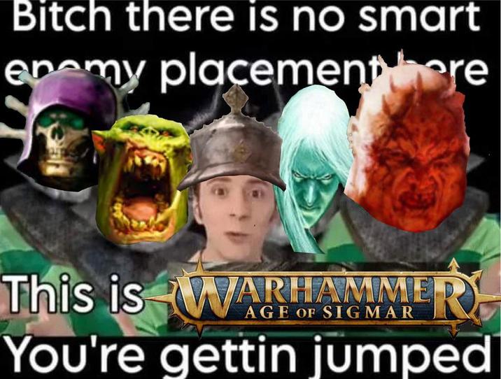 Bitch there is no smart enemy placement here This is WARHAMME R You're gettin jumped