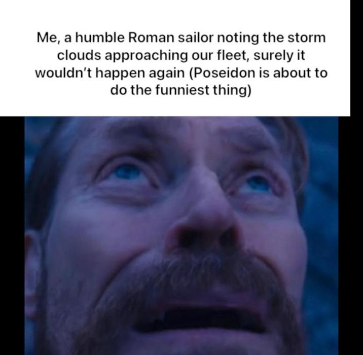 Me, a humble Roman sailor noting the storm clouds approaching our fleet, surely it wouldn't happen again (Poseidon is about to do the funniest thing)