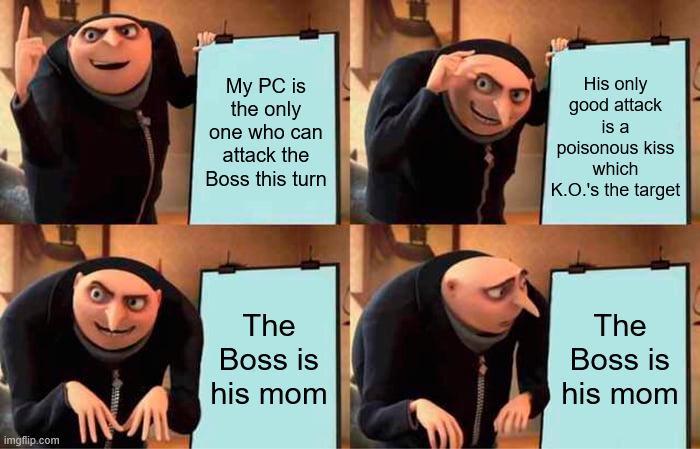 imgflip.com My PC is the only one who can attack the Boss this turn His only good attack is a poisonous kiss which K.O.'s the target The Boss is his mom The Boss is his mom