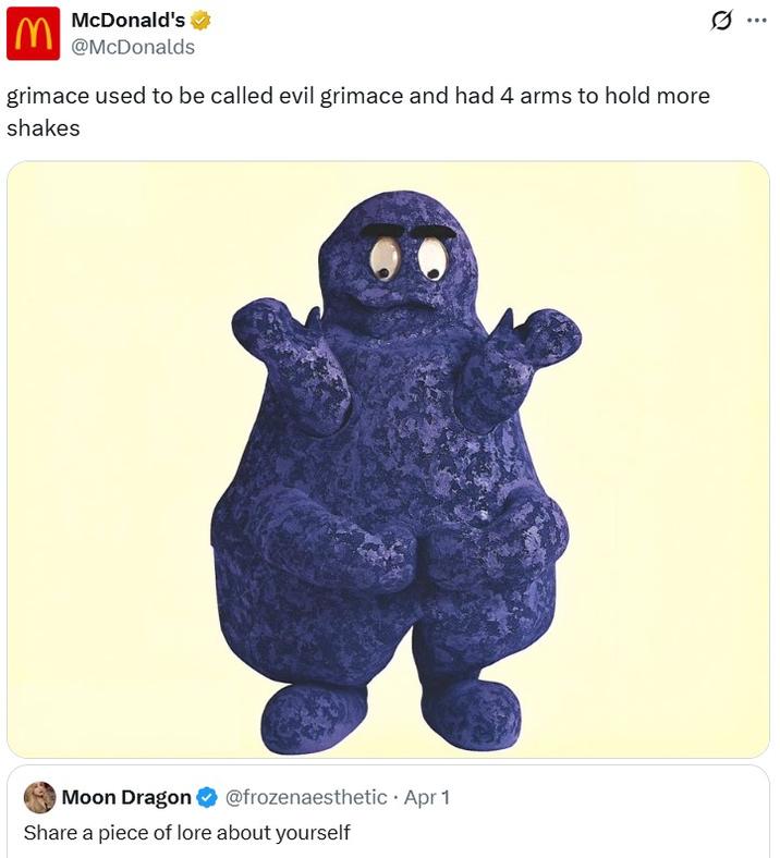grimace used to be called evil grimace and had 4 arms to hold more shakes M McDonald's @McDonalds grimace used to be called evil grimace and had 4 arms to hold more shakes Moon Dragon @frozenaesthetic. Apr 1 Share a piece of lore about yourself