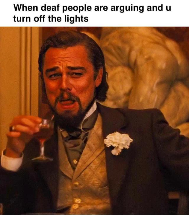 When deaf people are arguing and u turn off the lights