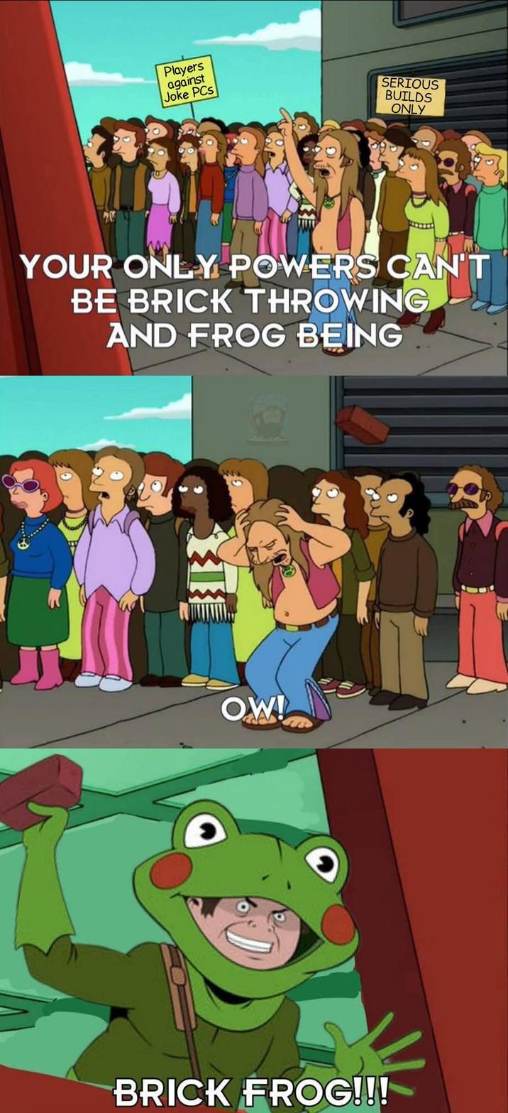Players against Joke PCs SERIOUS BUILDS ONLY E YOUR ONLY POWERS CAN'T BE BRICK THROWING AND FROG BEING OW! BRICK FROG!!!