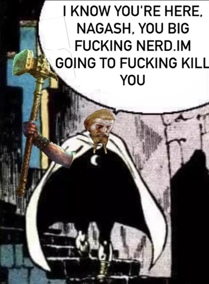 I KNOW YOU'RE HERE, NAGASH, YOU BIG F------ NERD.IM GOING TO F------ KILL YOU