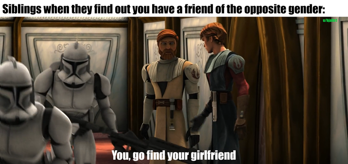Siblings when they find out you have a friend of the opposite gender: 4 You, go find your girlfriend u/hjalle1
