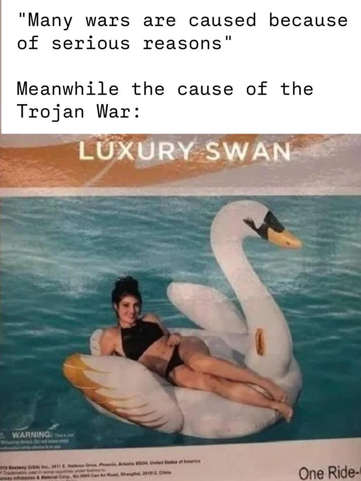 "Many wars are caused because of serious reasons" Meanwhile the cause of the Trojan War: LUXURY SWAN WARNING: 12 Dewy USA, 2411 Drive Phonix A 15034 S of Ac & M Cog No es Cau And, Shag 201312 One Ride-