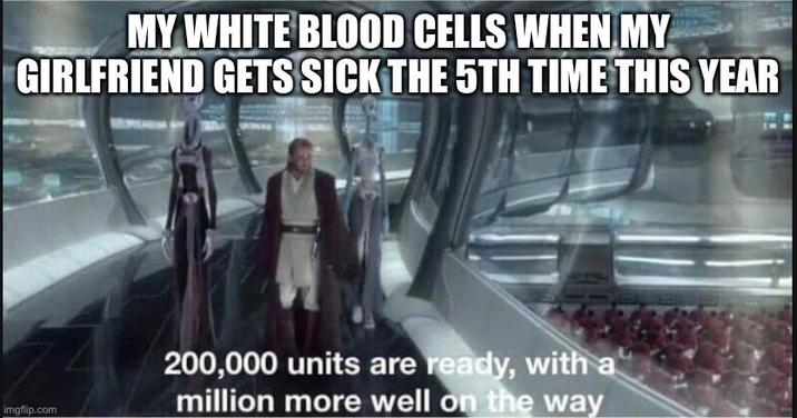 MY WHITE BLOOD CELLS WHEN MY GIRLFRIEND GETS SICK THE 5TH TIME THIS YEAR imgflip.com 200,000 units are ready, with a million more well on the way