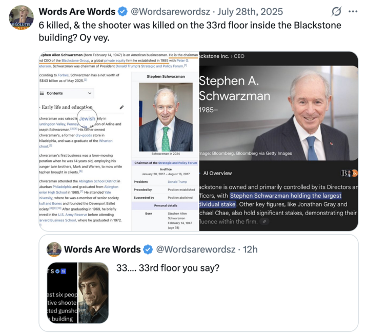 July 28th, 2025 tweet by @Wordsarewordsz X user @Wordsarewordsz highlighted how Blackstone's chairman and CEO Stephen An Schwarzman is Jewish, implying in another tweet that the shooting was a "false flag" incident in order to push for gun control laws.