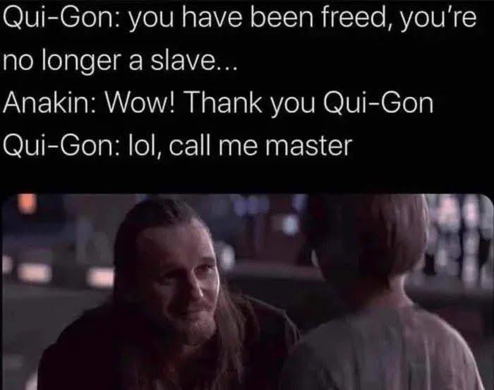 Qui-Gon: you have been freed, you're no longer a slave... Anakin: Wow! Thank you Qui-Gon Qui-Gon: lol, call me master
