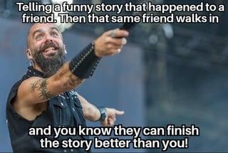 Telling a funny story that happened to a friend. Then that same friend walks in and you know they can finish the story better than you!