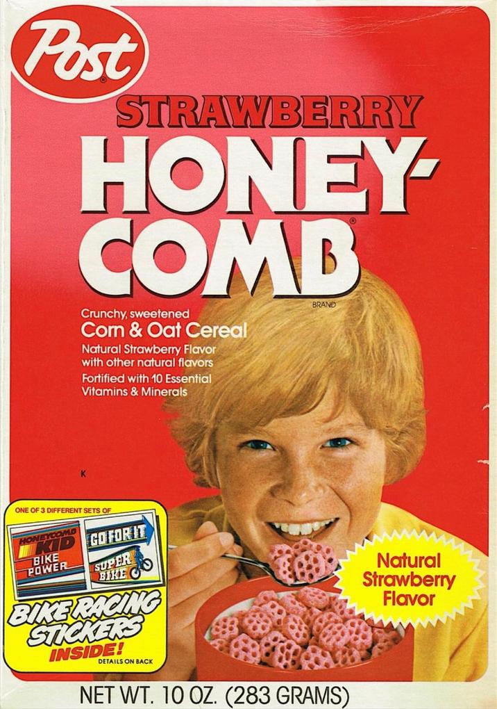 Post STRAWBERRY HONEY- COMB Crunchy, sweetened Corn & Oat Cereal Natural Strawberry Flavor with other natural flavors Fortified with 10 Essential Vitamins & Minerals BRAND K ONE OF 3 DIFFERENT SETS OF HONEYCOMB KID GO FOR IT SUPER BIKE POWER BIKE BIKE RACING STICKERS INSIDE! DETAILS ON BACK NET WT. 10 OZ. (283 GRAMS) Natural Strawberry Flavor