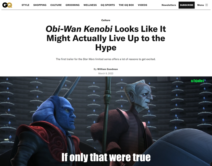 STYLE SHOPPING CULTURE GROOMING WELLNESS GQ SPORTS THE GQ BOX VIDEOS Newsletters SUBSCRIBE Menu = Culture Obi-Wan Kenobi Looks Like It Might Actually Live Up to the Hype The first trailer for the Star Wars limited series offers a lot of reasons to get excited. By William Goodman March 9, 2022 )-)-)-)- If only that were true · ( · ( · ( · (+4 u/hjalle1*
