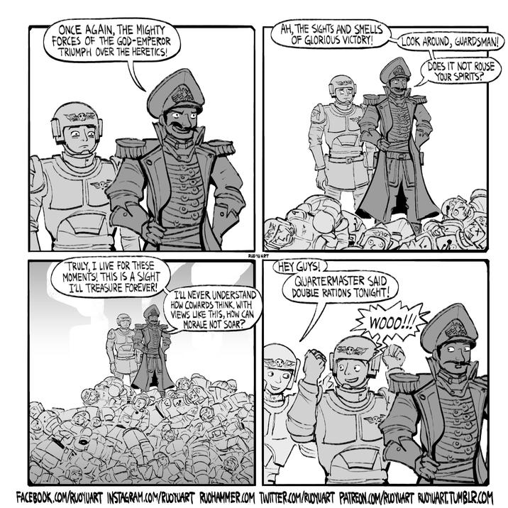 ONCE AGAIN, THE MIGHTY FORCES OF THE GOD-EMPEROR TRIUMPH OVER THE HERETICS! AH, THE SIGHTS AND SMELLS OF GLORIOUS VICTORY! LOOK AROUND, GUARDSMAN! DOES IT NOT ROUSE YOUR SPIRITS? TRULY, I LIVE FOR THESE MOMENTS! THIS IS A SIGHT I'LL TREASURE FOREVER! RUOYU ART I'LL NEVER UNDERSTAND HOW COWARDS THINK, WITH VIEWS LIKE THIS, HOW CAN MORALE NOT SOAR? HEY GUYS! QUARTERMASTER SAID DOUBLE RATIONS TONIGHT! WOOO!!! FACEBOOK.COM/RUOYUART INSTAGRAM.COM/RUOTUART RUOHAMMER.COM TWITTER.COM/RUOYUART PATREON.COM/RUOYUART RUOYUART.TUMBLR.COM ભાતભા