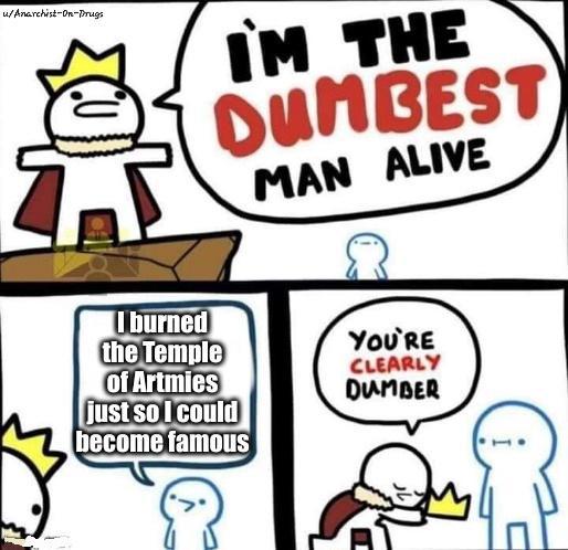 u/Anarchist-On-Drugs I'M THE DUMBEST MAN ALIVE I burned the Temple of Artmies YOU'RE CLEARLY DUMBER just so I could become famous