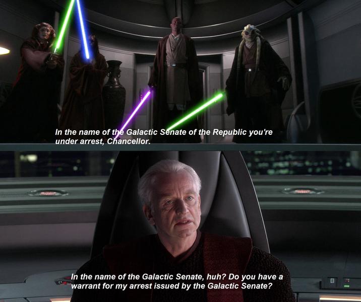 In the name of the Galactic Senate of the Republic you're under arrest, Chancellor. In the name of the Galactic Senate, huh? Do you have a warrant for my arrest issued by the Galactic Senate?