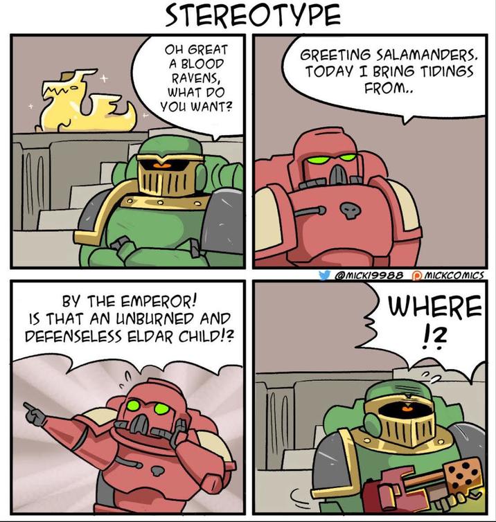 STEREOTYPE OH GREAT A BLOOD RAVENS, WHAT DO YOU WANT? GREETING SALAMANDERS. TODAY I BRING TIDINGS FROM.. BY THE EMPEROR! IS THAT AN UNBURNED AND DEFENSELESS ELDAR CHILD!? @MICK19988 MICKCOMICS WHERE 12 прос
