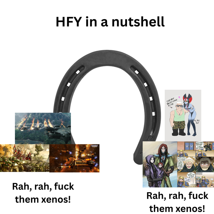 HFY in a nutshell GOTHIC Rah, rah, f--- them xenos! Raszard THE MOST RACIST HUMAN ALIVE I know it has been so long yet nonetheless! I HAVE COME TO AID YOU AGAINST THE XENOS SCU- B HIS GF GREETINGS BROTHER! I HAVE RETURNED! Umm.. ATREON.COM/ Guilliman, what's Idiot of the East that thing you got there? It's called a smoothie Rah, rah, f--- them xenos!