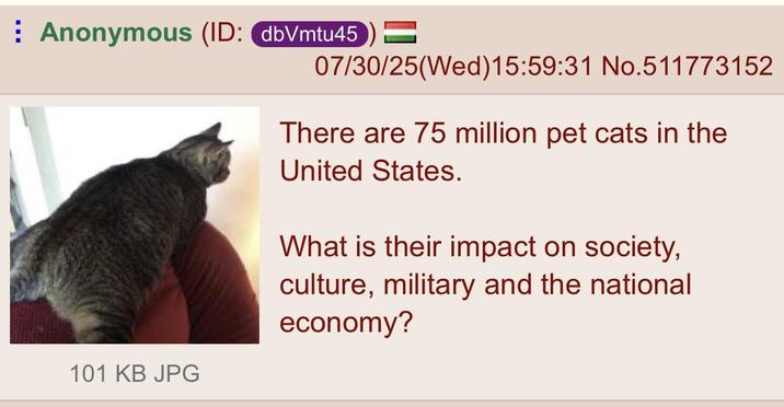 ⠀ Anonymous (ID: dbVmtu45) = 07/30/25(Wed)15:59:31 No.511773152 101 KB JPG There are 75 million pet cats in the United States. What is their impact on society, culture, military and the national economy?