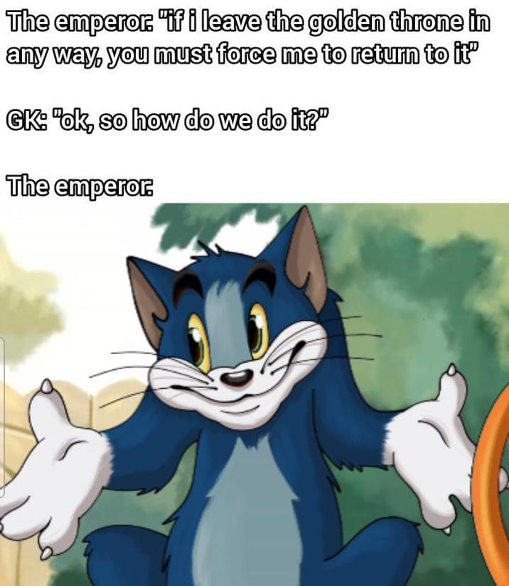 The emperor. "if i leave the golden throne in any way, you must force me to return to it' GK: "ok, so how do we do it?" The emperor.