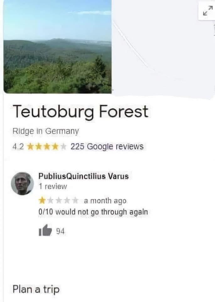Teutoburg Forest Ridge in Germany 4.2 ✰✰✰✰✰ 225 Google reviews Publius Quinctilius Varus 1 review ✰✰a month ago 0/10 would not go through again 94 Plan a trip 71 K