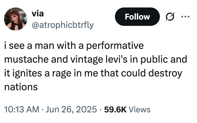 A "tweet":https://knowyourmeme.com/memes/sites/twitter-x claiming that, "I see a man with a performative mustache and vintage Levi's in public and it ignites a rage in me that could destroy nations."