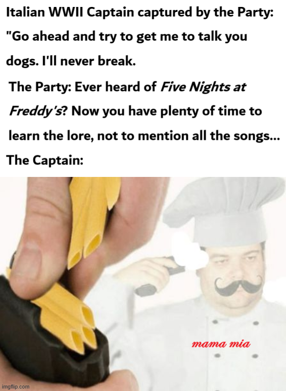 Italian WWII Captain captured by the Party: "Go ahead and try to get me to talk you dogs. I'll never break. The Party: Ever heard of Five Nights at Freddy's? Now you have plenty of time to learn the lore, not to mention all the songs... The Captain: imgflip.com mama mia