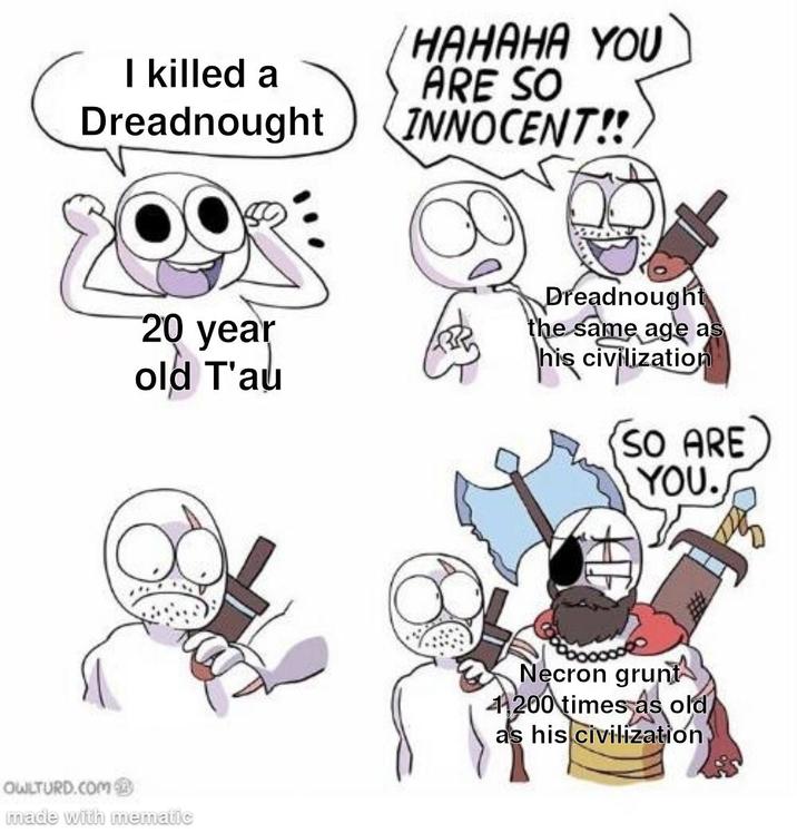 I killed a Dreadnought HAHAHA YOU ARE SO INNOCENT!! 20 year old T'au Dreadnought the same age as his civilization SO ARE YOU. OWLTURD.COM made with mematic Necron grunt 1200 times as old as his civilization
