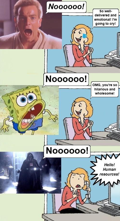 Noooooo! So well- delivered and emotional! I'm going to cry! Noooooo! OMG, you're so hilarious and wholesome! Noooooo! Hello! Human resources!